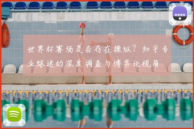 世界杯赛场是否存在操纵？知乎专业球迷的深度调查与博弈论视角