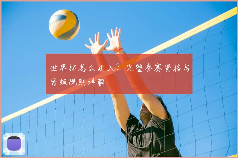 世界杯怎么进入？完整参赛资格与晋级规则详解