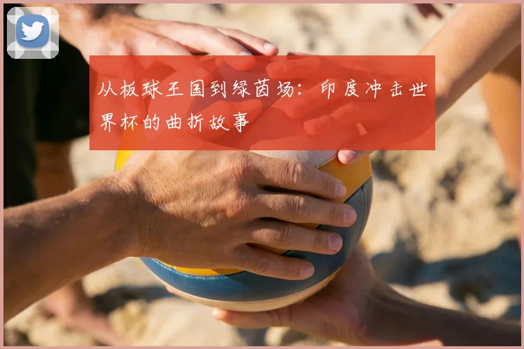 从板球王国到绿茵场：印度冲击世界杯的曲折故事
