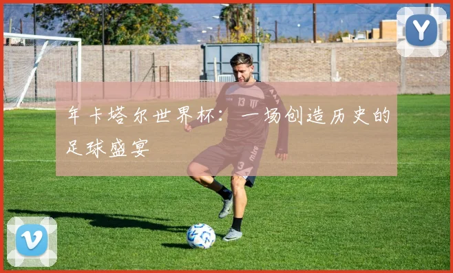 年卡塔尔世界杯：一场创造历史的足球盛宴