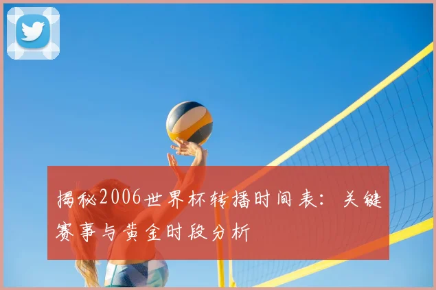 揭秘2006世界杯转播时间表:关键赛事与黄金时段分析