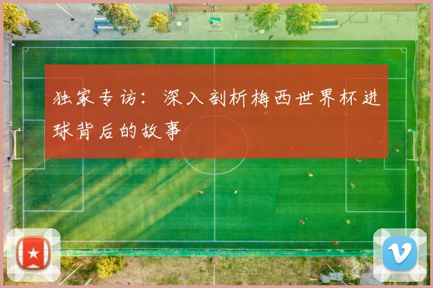 独家专访：深入剖析梅西世界杯进球背后的故事