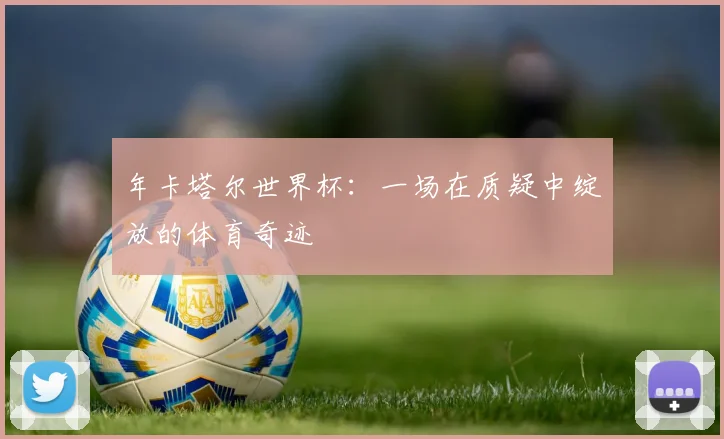 年卡塔尔世界杯：一场在质疑中绽放的体育奇迹