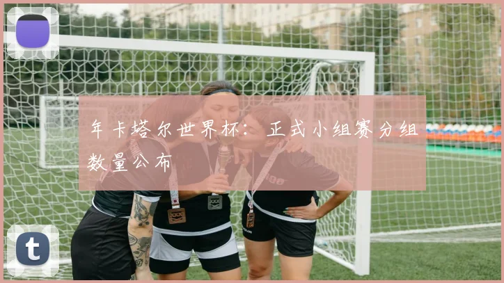 年卡塔尔世界杯:正式小组赛分组数量公布