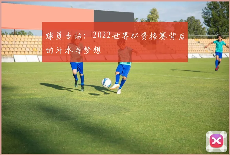 球员专访:2022世界杯资格赛背后的汗水与梦想
