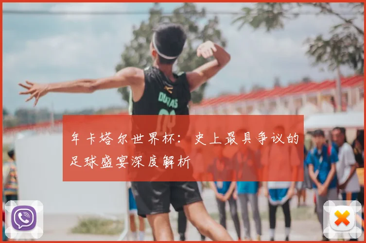 年卡塔尔世界杯：史上最具争议的足球盛宴深度解析
