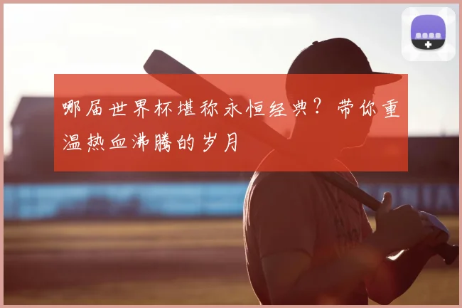 哪届世界杯堪称永恒经典?带你重温热血沸腾的岁月