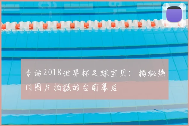 专访2018世界杯足球宝贝:揭秘热门图片拍摄的台前幕后