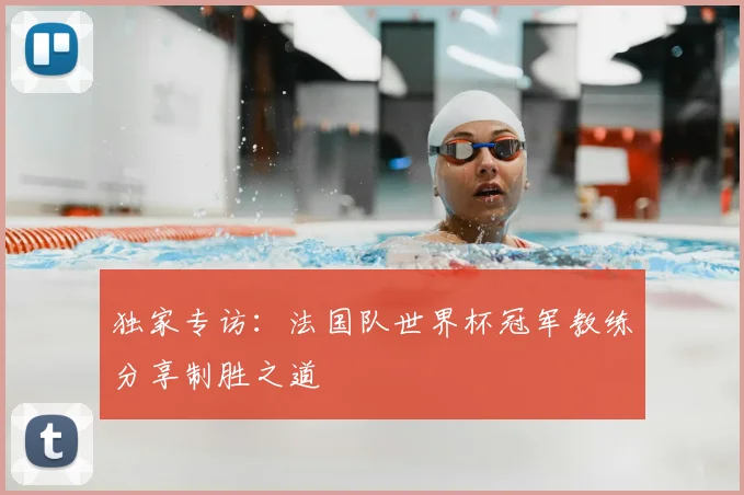独家专访：法国队世界杯冠军教练分享制胜之道