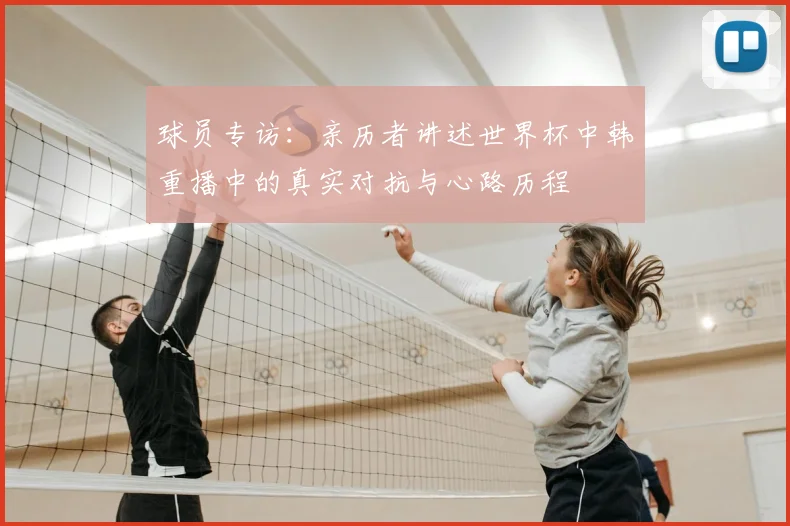 球员专访:亲历者讲述世界杯中韩重播中的真实对抗与心路历程