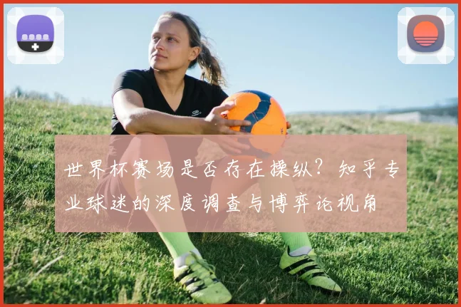 世界杯赛场是否存在操纵？知乎专业球迷的深度调查与博弈论视角