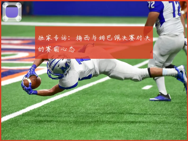 独家专访：梅西与姆巴佩决赛对决的赛前心态