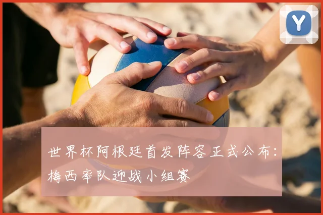 世界杯阿根廷首发阵容正式公布:梅西率队迎战小组赛