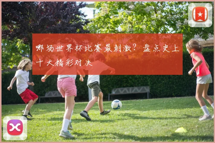 哪场世界杯比赛最刺激?盘点史上十大精彩对决