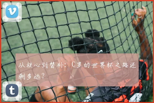 从核心到替补：C罗的世界杯之路还剩多远？
