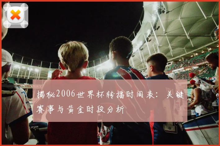 揭秘2006世界杯转播时间表:关键赛事与黄金时段分析