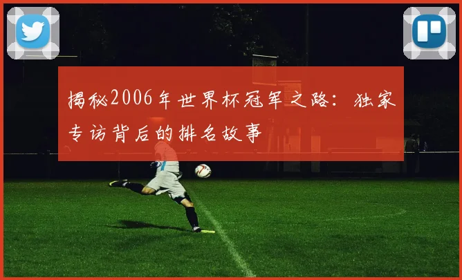 揭秘2006年世界杯冠军之路：独家专访背后的排名故事