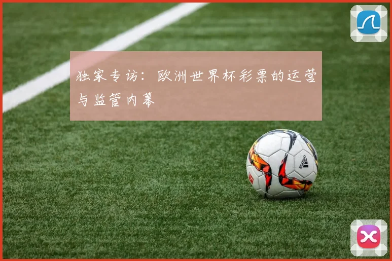 独家专访：欧洲世界杯彩票的运营与监管内幕