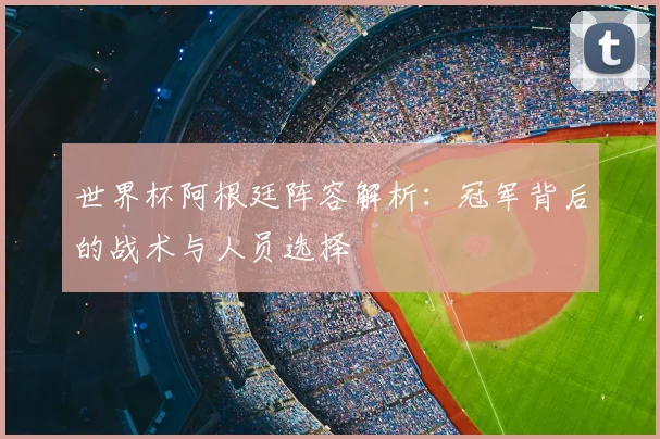 世界杯阿根廷阵容解析:冠军背后的战术与人员选择