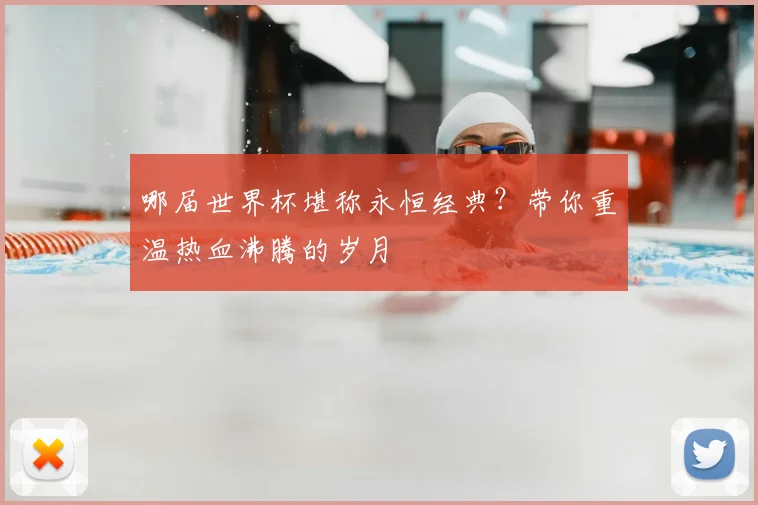 哪届世界杯堪称永恒经典?带你重温热血沸腾的岁月
