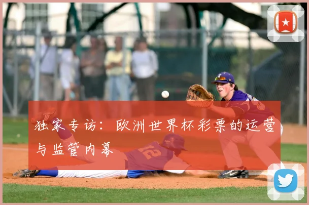独家专访：欧洲世界杯彩票的运营与监管内幕