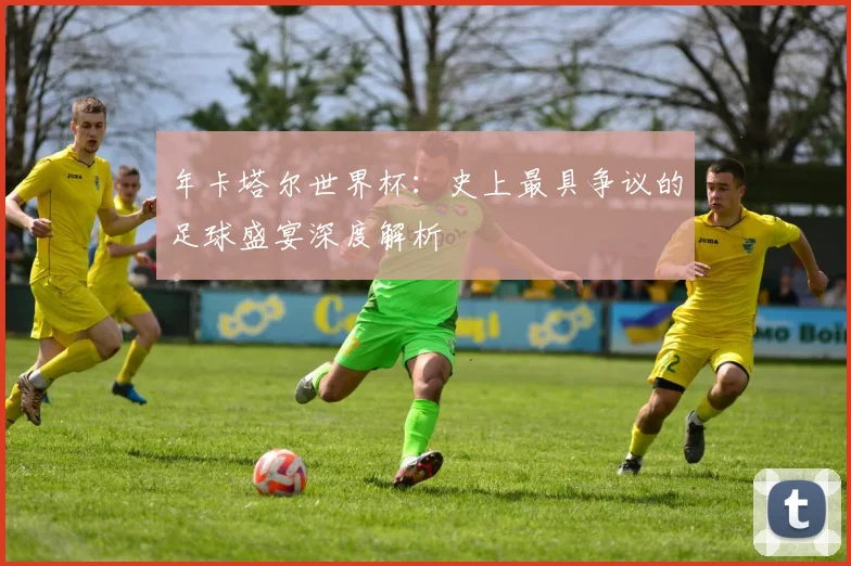 年卡塔尔世界杯：史上最具争议的足球盛宴深度解析
