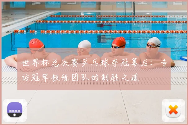 世界杯总决赛乒乓球夺冠幕后：专访冠军教练团队的制胜之道